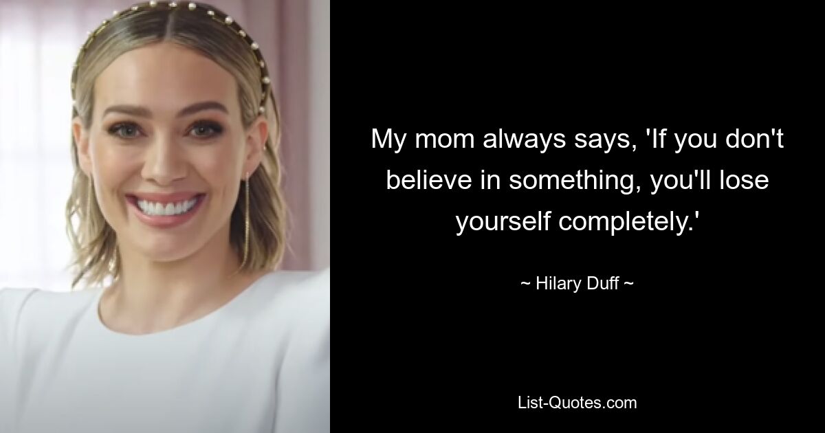 My mom always says, 'If you don't believe in something, you'll lose yourself completely.' — © Hilary Duff