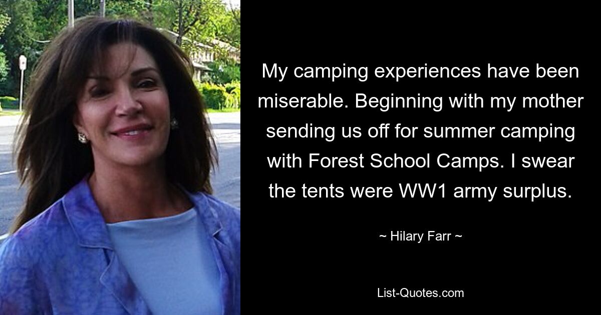 My camping experiences have been miserable. Beginning with my mother sending us off for summer camping with Forest School Camps. I swear the tents were WW1 army surplus. — © Hilary Farr