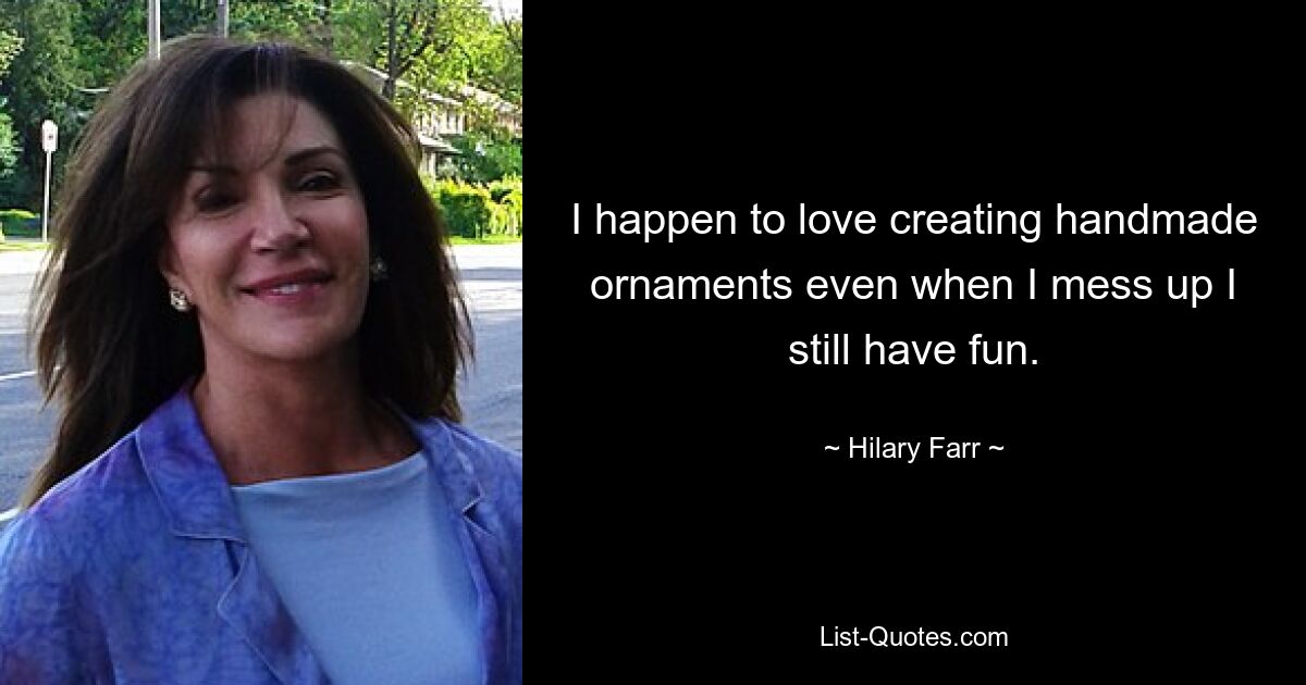 I happen to love creating handmade ornaments even when I mess up I still have fun. — © Hilary Farr