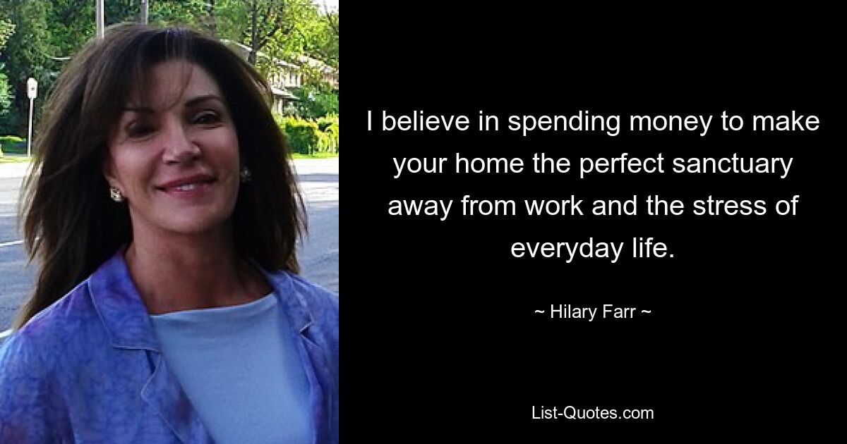 I believe in spending money to make your home the perfect sanctuary away from work and the stress of everyday life. — © Hilary Farr