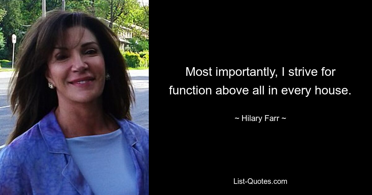 Most importantly, I strive for function above all in every house. — © Hilary Farr