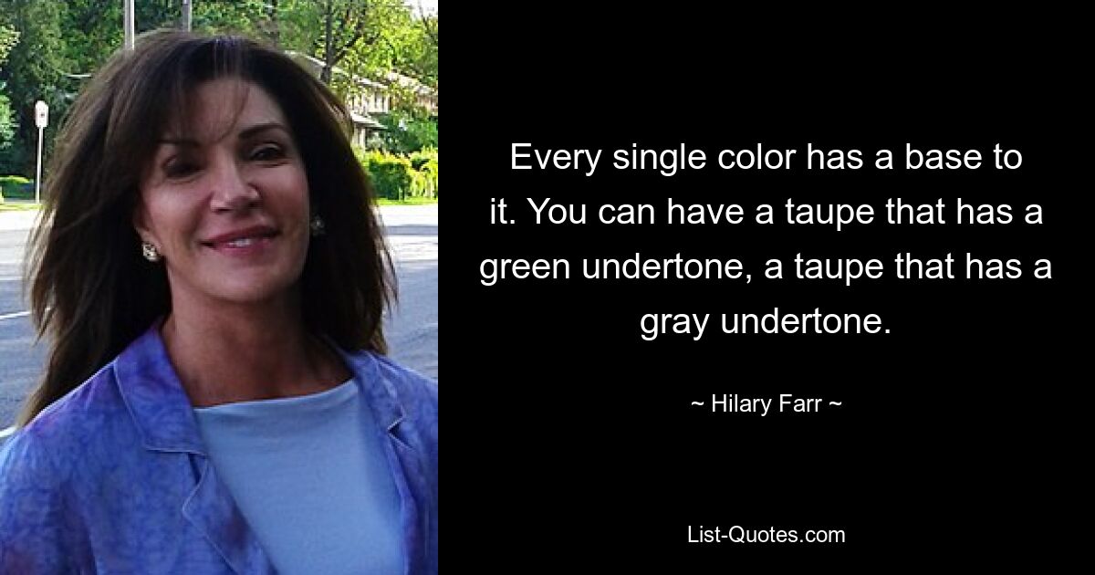 Every single color has a base to it. You can have a taupe that has a green undertone, a taupe that has a gray undertone. — © Hilary Farr