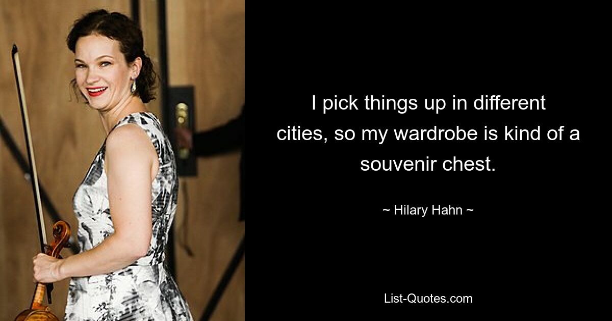 I pick things up in different cities, so my wardrobe is kind of a souvenir chest. — © Hilary Hahn