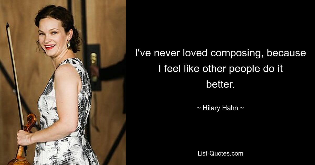 I've never loved composing, because I feel like other people do it better. — © Hilary Hahn