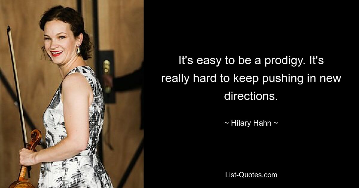 It's easy to be a prodigy. It's really hard to keep pushing in new directions. — © Hilary Hahn