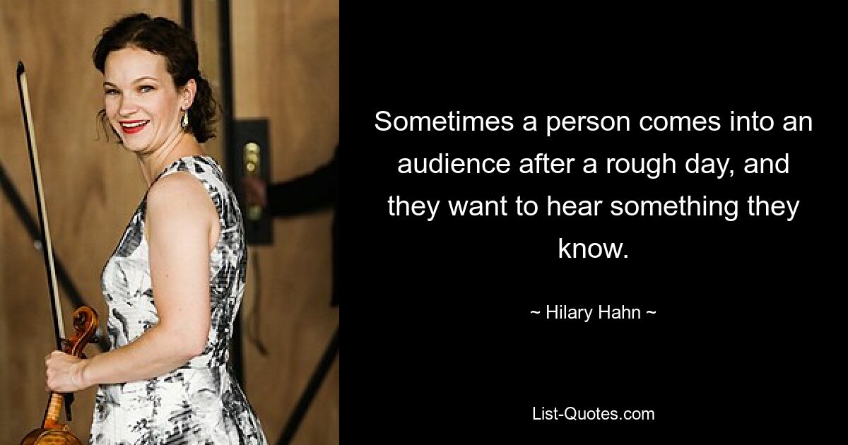 Sometimes a person comes into an audience after a rough day, and they want to hear something they know. — © Hilary Hahn