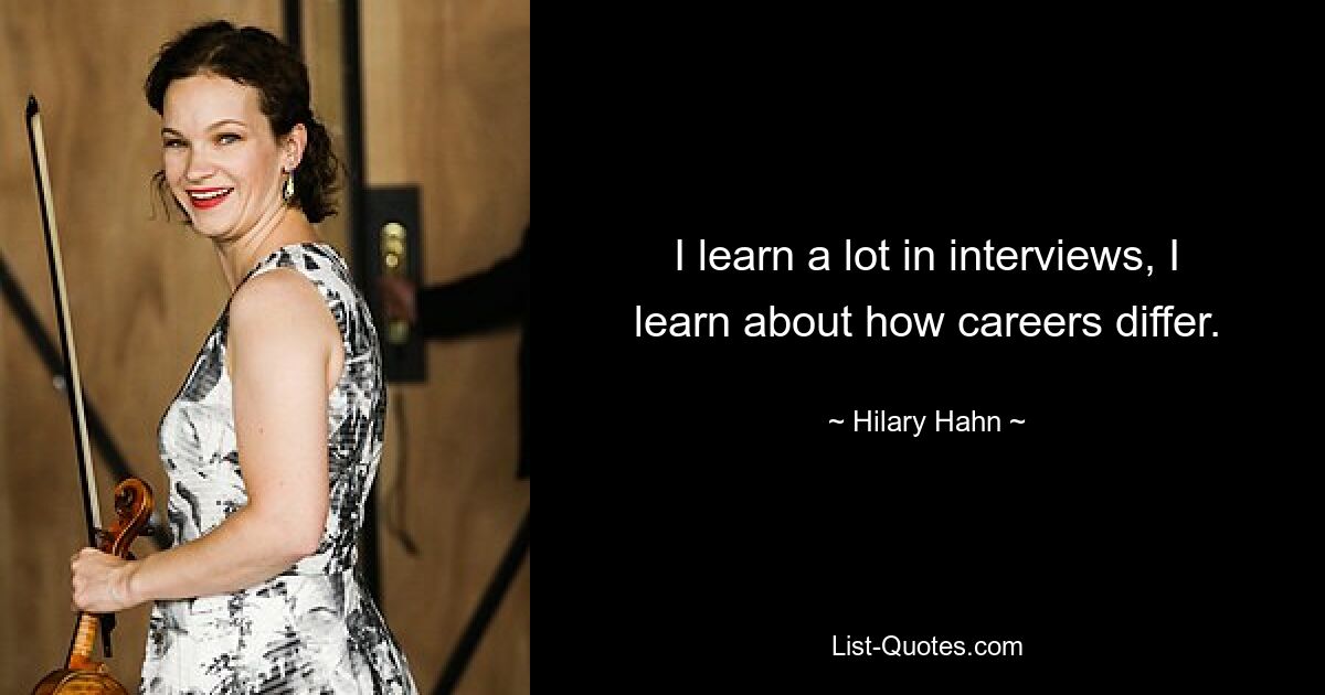 I learn a lot in interviews, I learn about how careers differ. — © Hilary Hahn