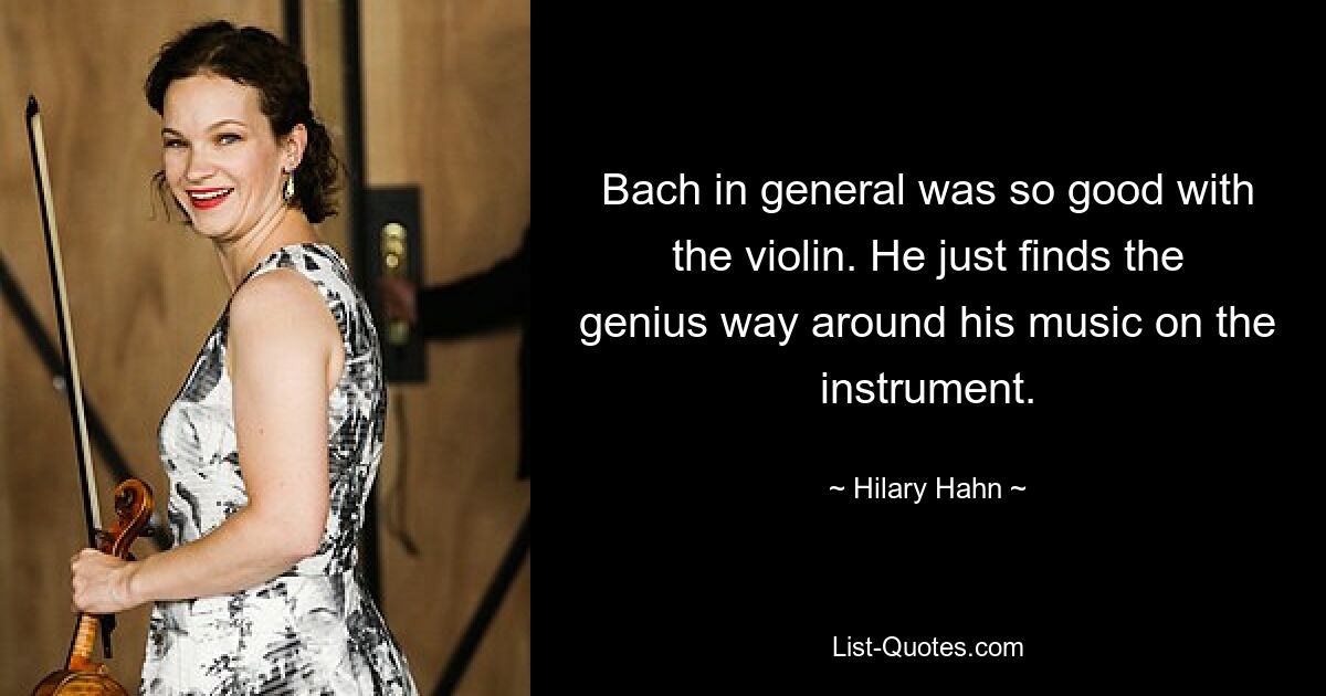 Bach in general was so good with the violin. He just finds the genius way around his music on the instrument. — © Hilary Hahn