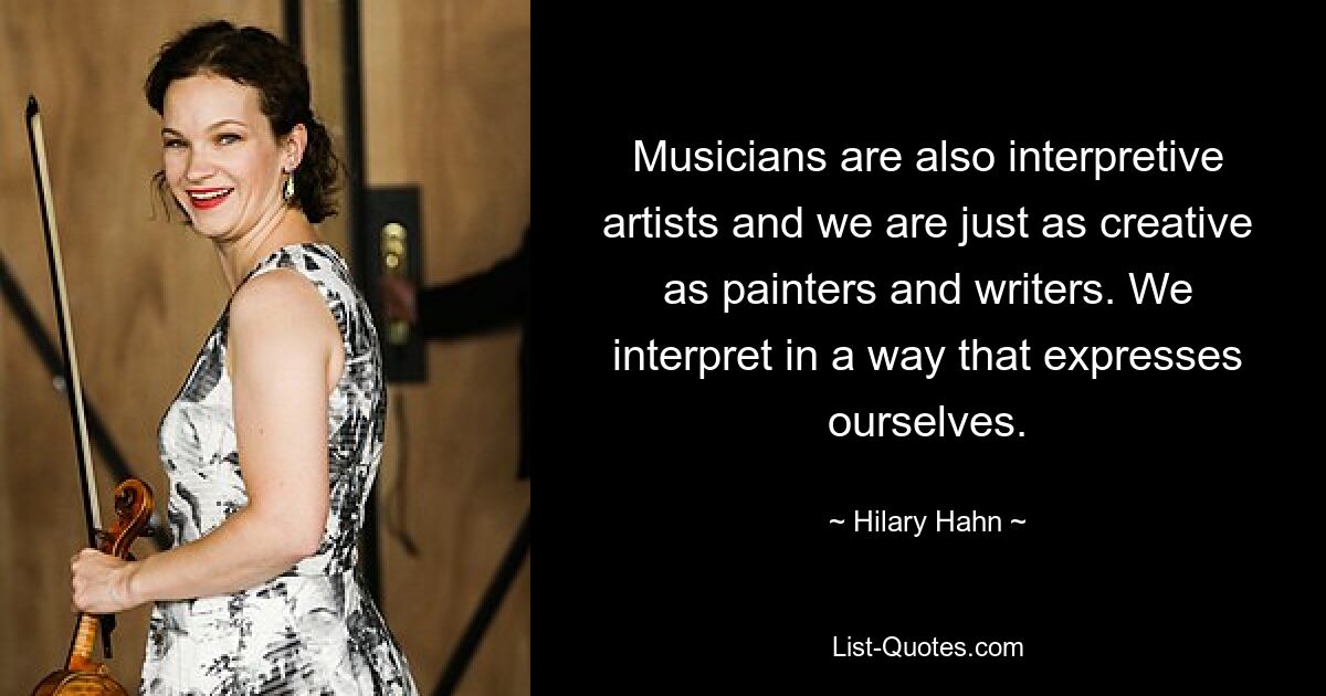 Musicians are also interpretive artists and we are just as creative as painters and writers. We interpret in a way that expresses ourselves. — © Hilary Hahn