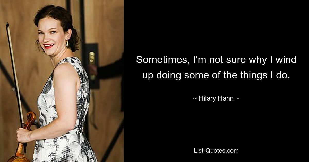 Sometimes, I'm not sure why I wind up doing some of the things I do. — © Hilary Hahn