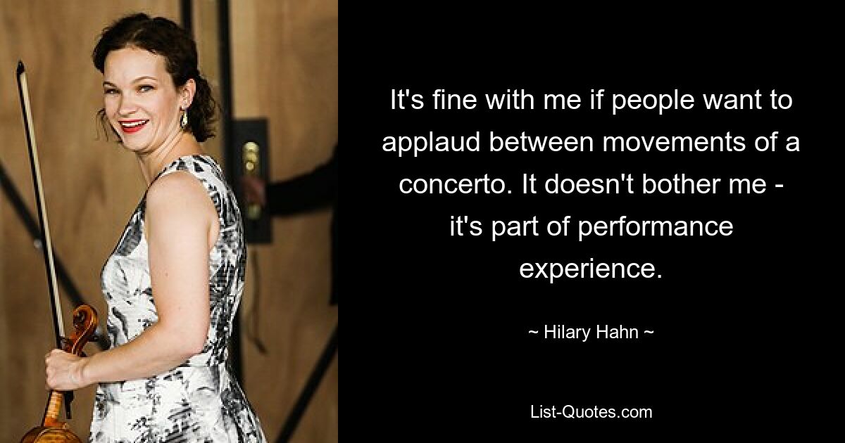 It's fine with me if people want to applaud between movements of a concerto. It doesn't bother me - it's part of performance experience. — © Hilary Hahn