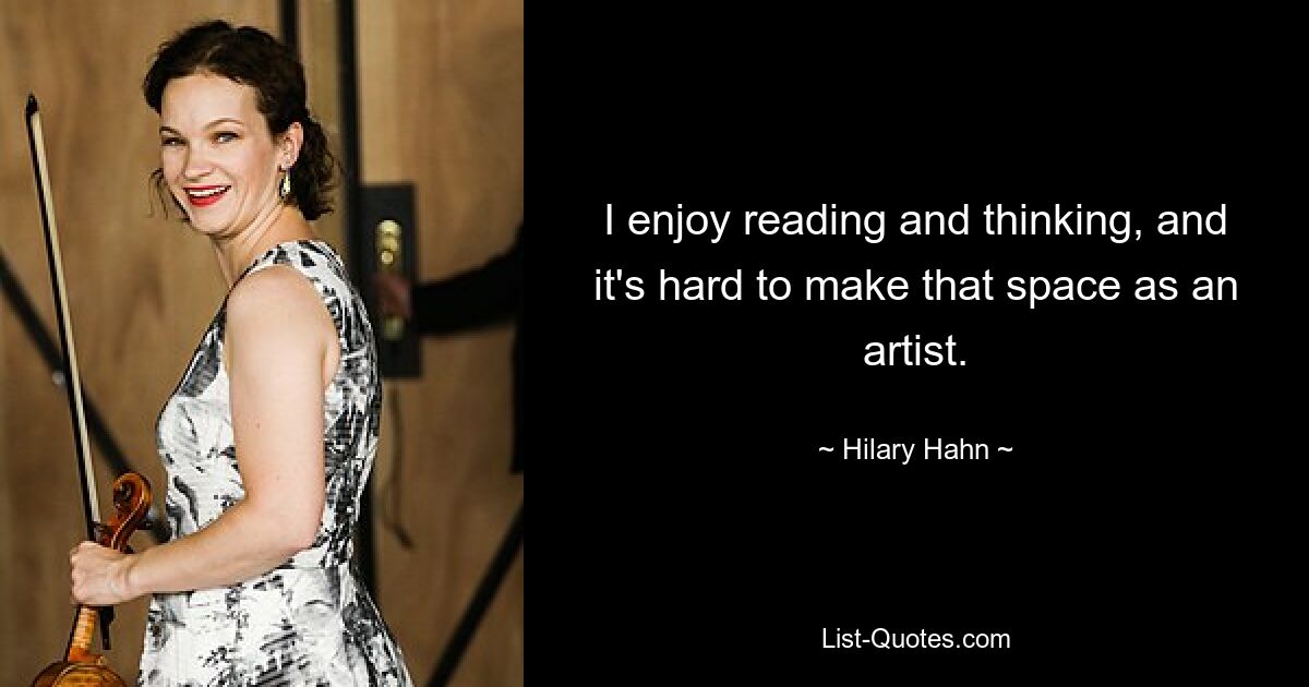 I enjoy reading and thinking, and it's hard to make that space as an artist. — © Hilary Hahn