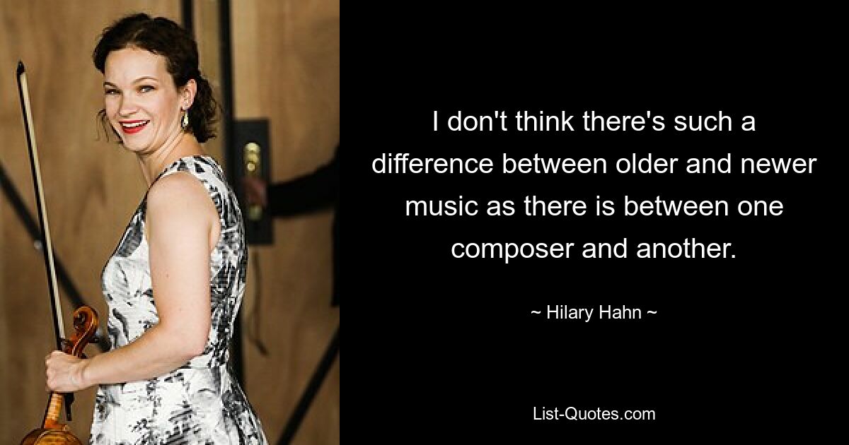 I don't think there's such a difference between older and newer music as there is between one composer and another. — © Hilary Hahn