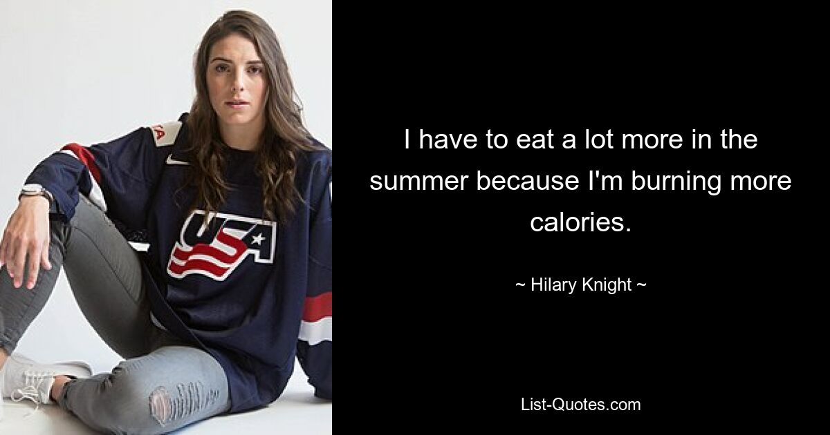 I have to eat a lot more in the summer because I'm burning more calories. — © Hilary Knight