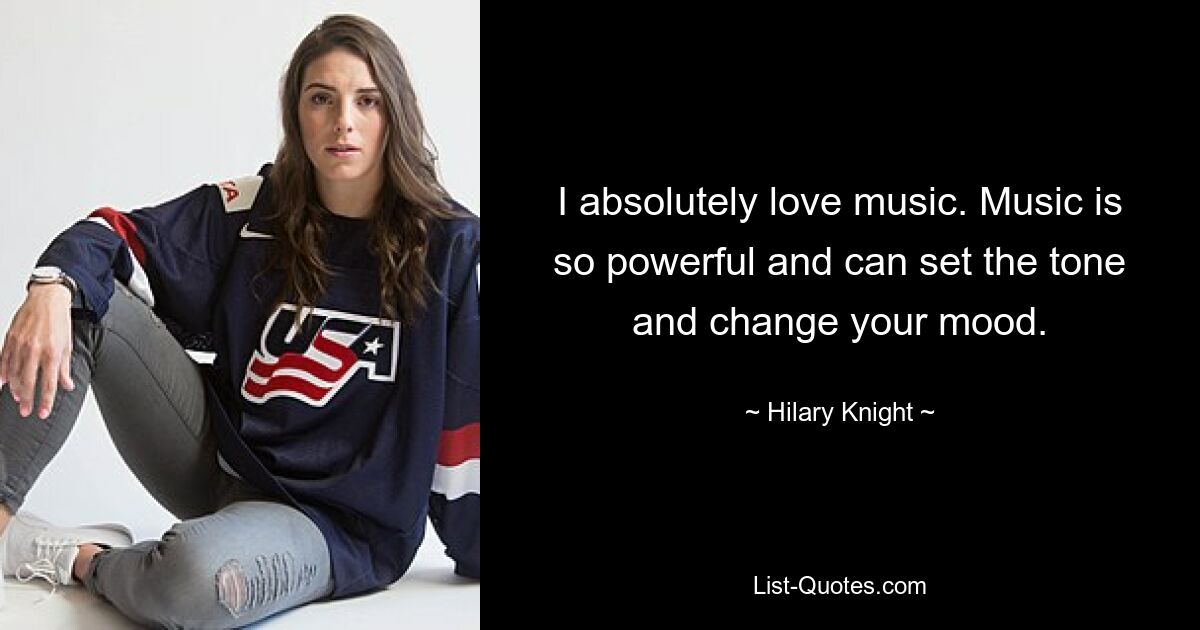 I absolutely love music. Music is so powerful and can set the tone and change your mood. — © Hilary Knight