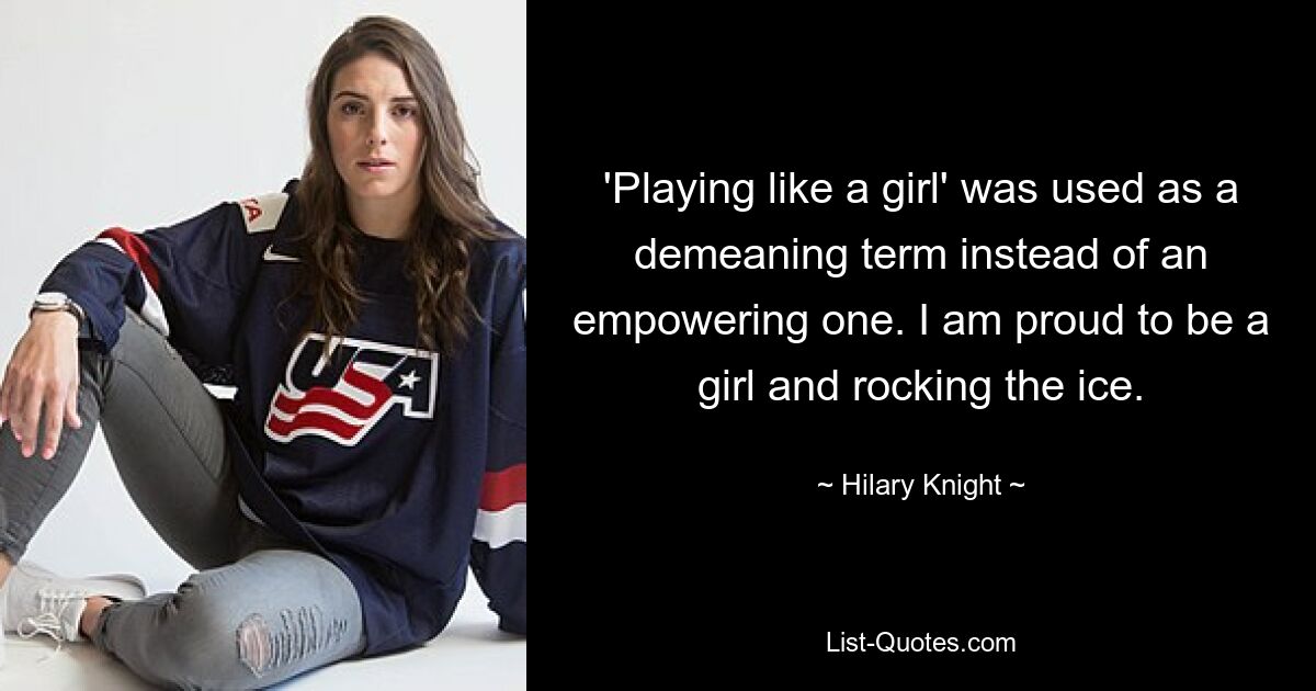 'Playing like a girl' was used as a demeaning term instead of an empowering one. I am proud to be a girl and rocking the ice. — © Hilary Knight