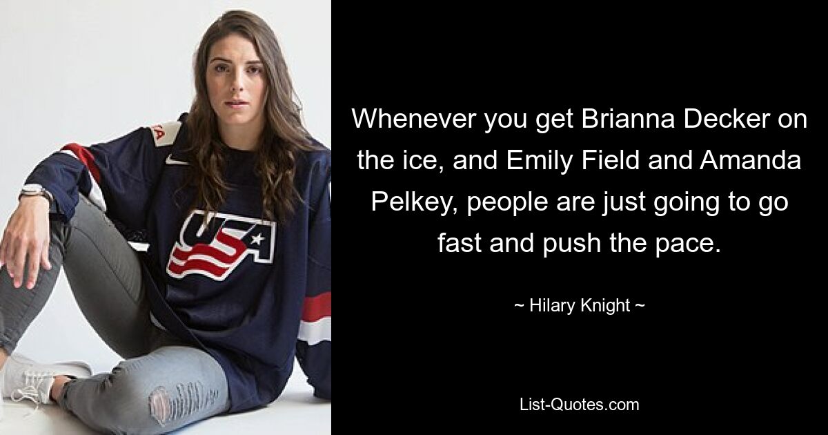 Whenever you get Brianna Decker on the ice, and Emily Field and Amanda Pelkey, people are just going to go fast and push the pace. — © Hilary Knight