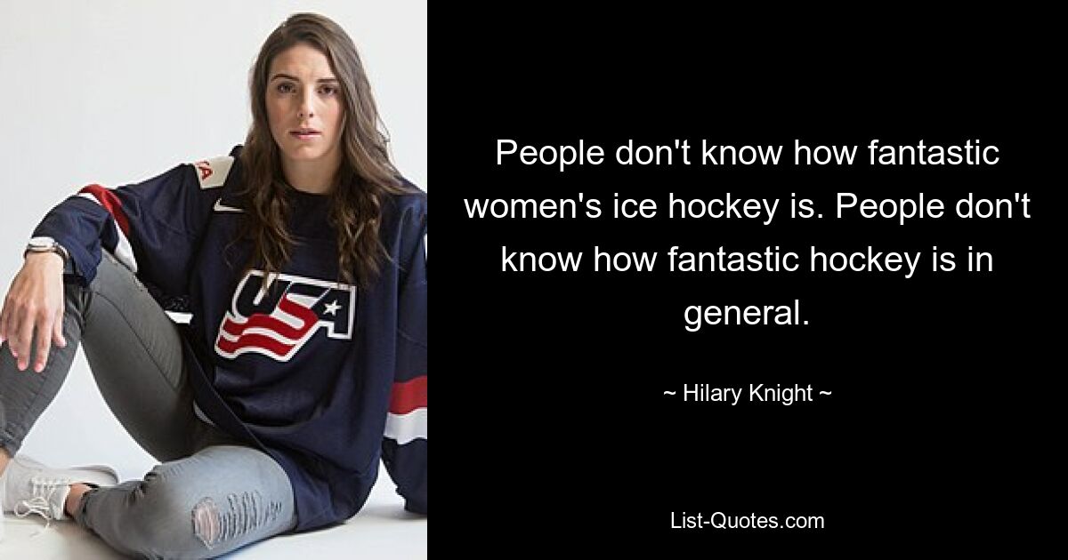 People don't know how fantastic women's ice hockey is. People don't know how fantastic hockey is in general. — © Hilary Knight