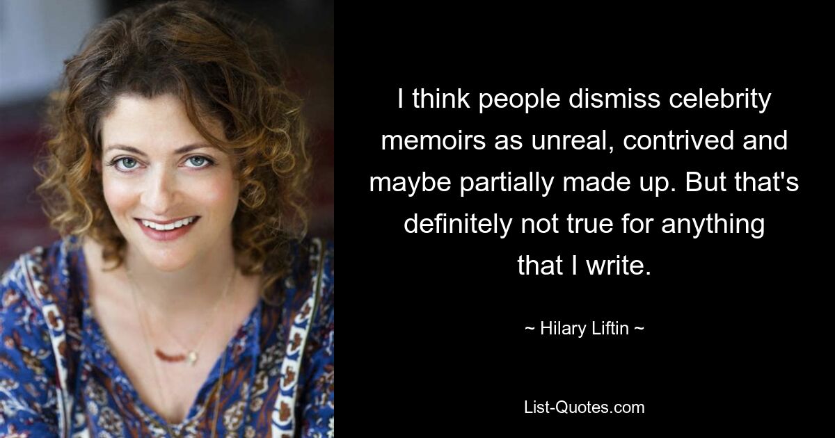 I think people dismiss celebrity memoirs as unreal, contrived and maybe partially made up. But that's definitely not true for anything that I write. — © Hilary Liftin