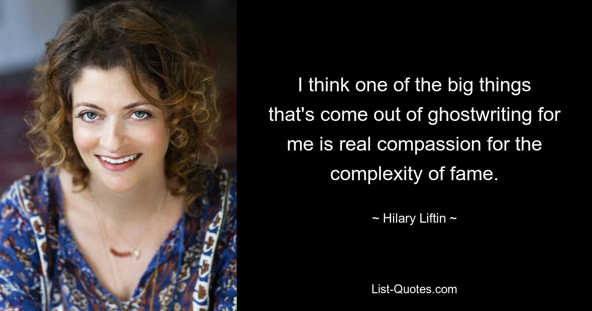 I think one of the big things that's come out of ghostwriting for me is real compassion for the complexity of fame. — © Hilary Liftin