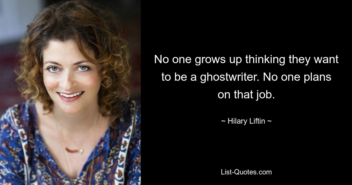 No one grows up thinking they want to be a ghostwriter. No one plans on that job. — © Hilary Liftin