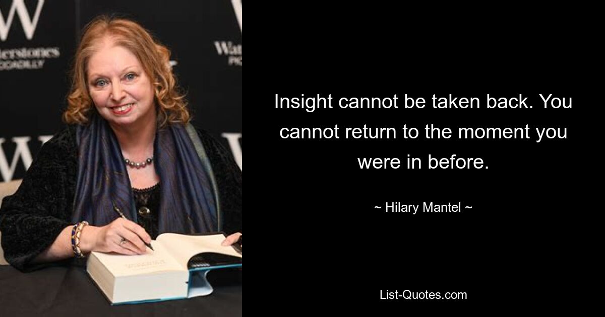 Insight cannot be taken back. You cannot return to the moment you were in before. — © Hilary Mantel