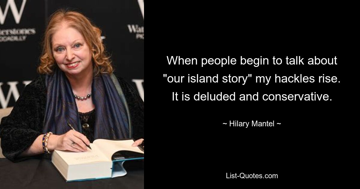 When people begin to talk about "our island story" my hackles rise. It is deluded and conservative. — © Hilary Mantel