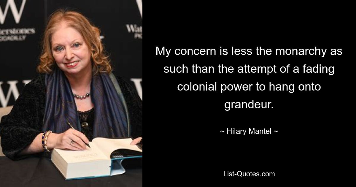 My concern is less the monarchy as such than the attempt of a fading colonial power to hang onto grandeur. — © Hilary Mantel