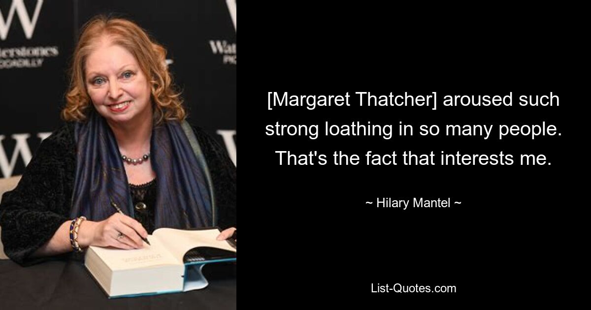 [Margaret Thatcher] aroused such strong loathing in so many people. That's the fact that interests me. — © Hilary Mantel