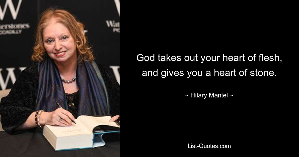 God takes out your heart of flesh, and gives you a heart of stone. — © Hilary Mantel