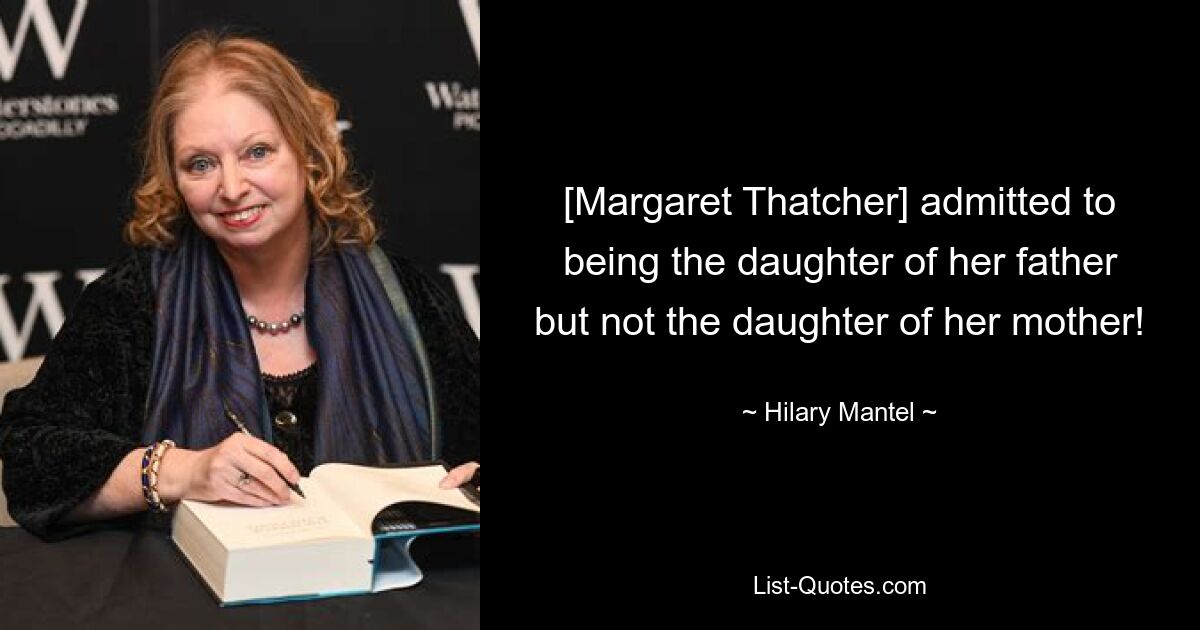 [Margaret Thatcher] admitted to being the daughter of her father but not the daughter of her mother! — © Hilary Mantel