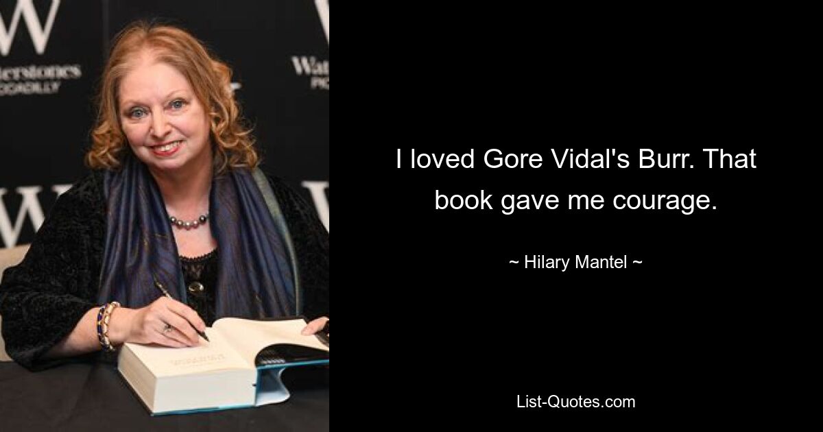 I loved Gore Vidal's Burr. That book gave me courage. — © Hilary Mantel