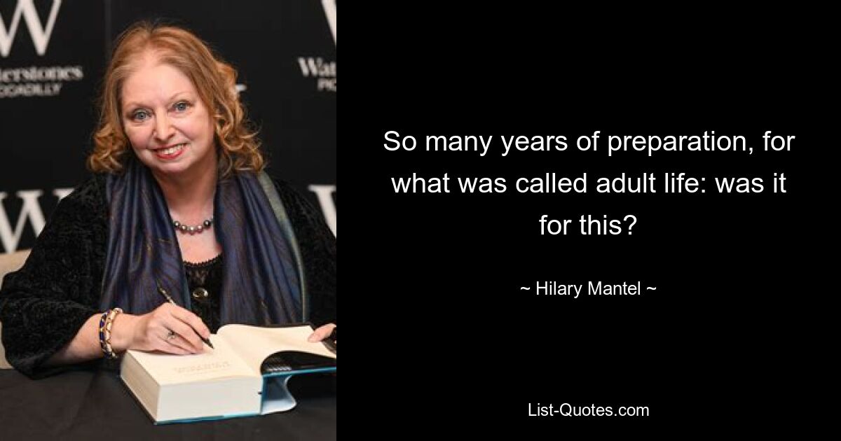 So many years of preparation, for what was called adult life: was it for this? — © Hilary Mantel