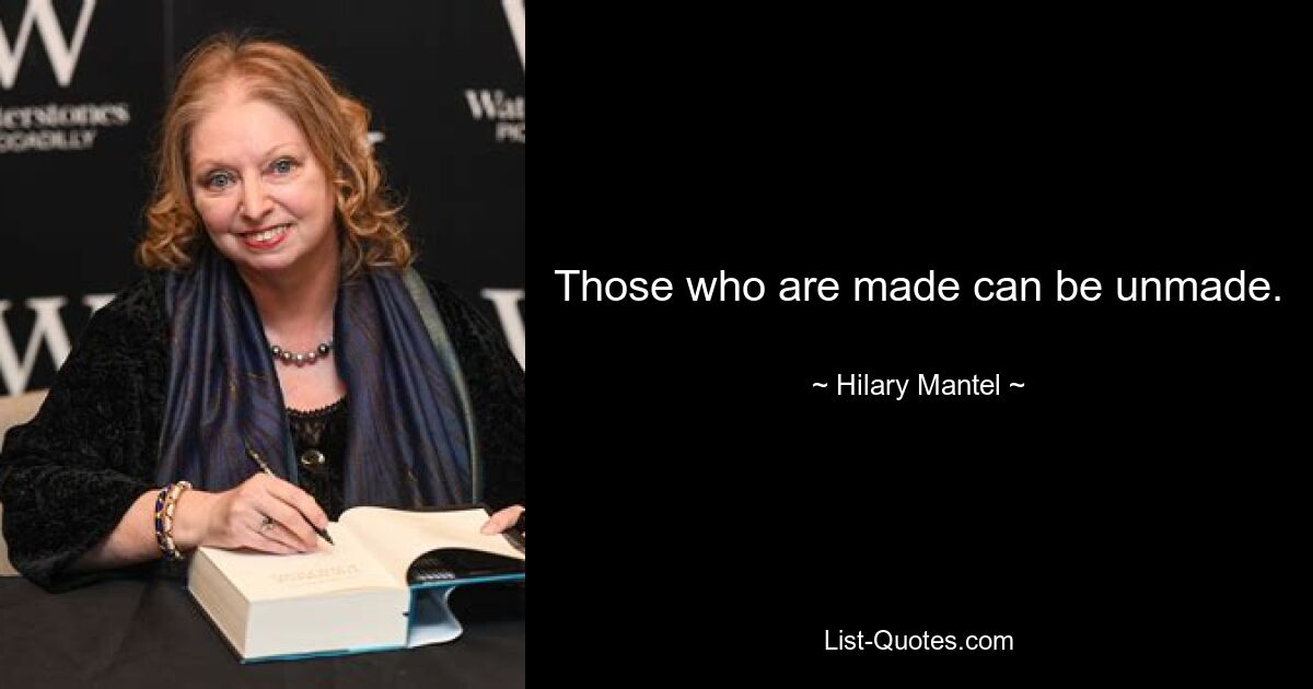 Those who are made can be unmade. — © Hilary Mantel