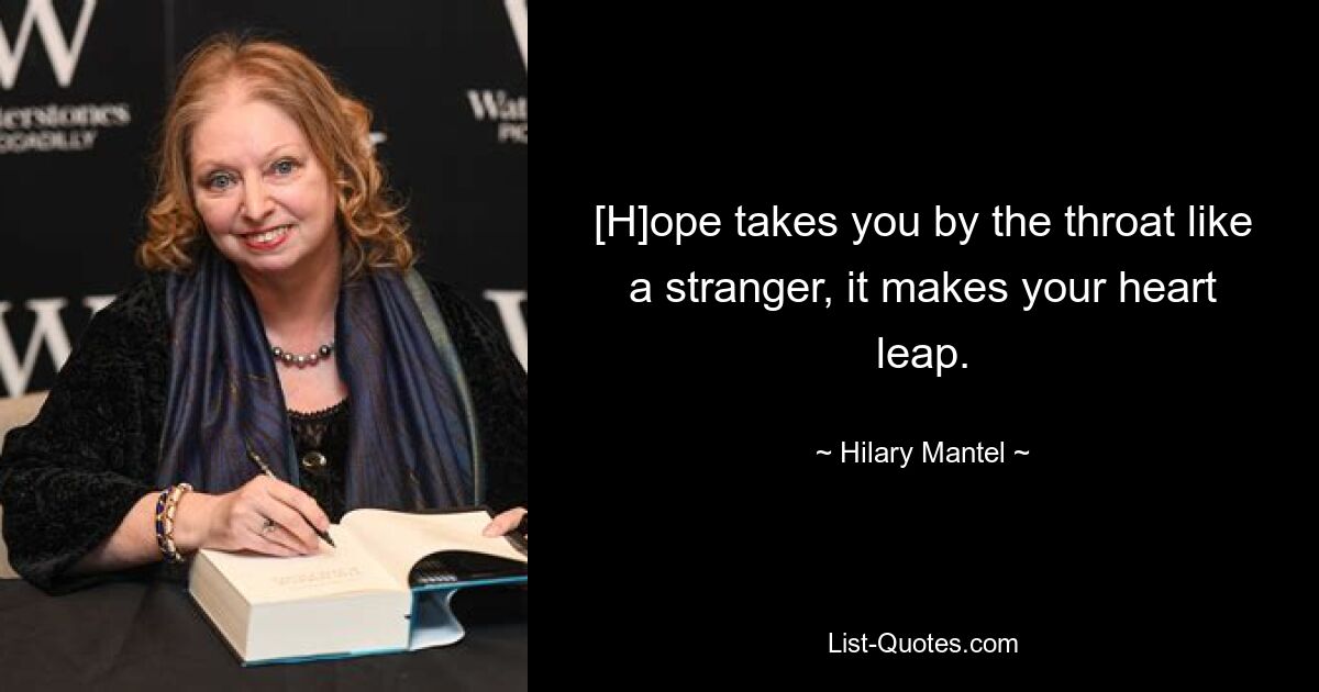 [H]ope takes you by the throat like a stranger, it makes your heart leap. — © Hilary Mantel