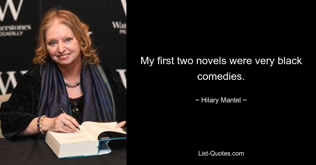 My first two novels were very black comedies. — © Hilary Mantel