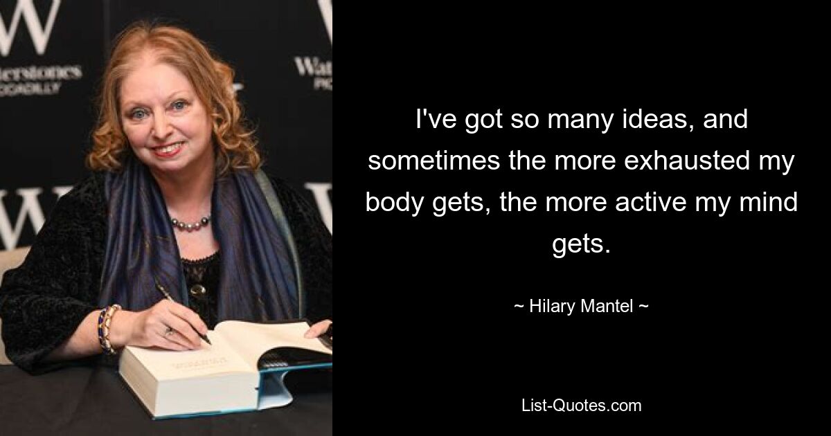 I've got so many ideas, and sometimes the more exhausted my body gets, the more active my mind gets. — © Hilary Mantel