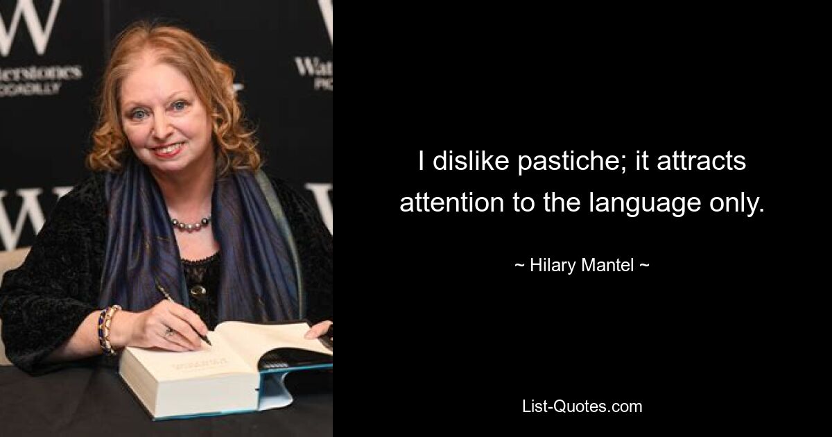 I dislike pastiche; it attracts attention to the language only. — © Hilary Mantel