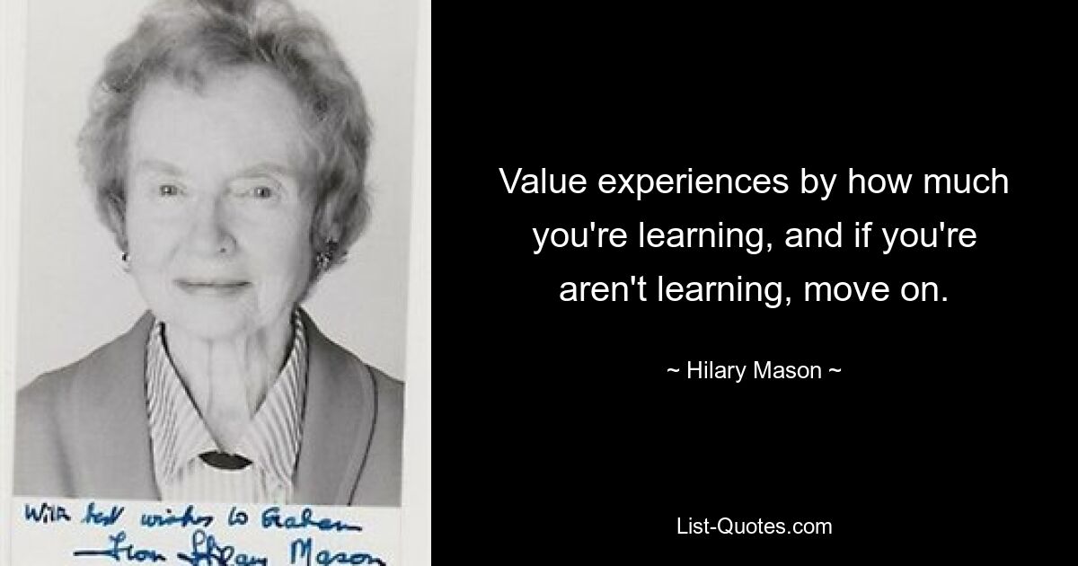 Value experiences by how much you're learning, and if you're aren't learning, move on. — © Hilary Mason