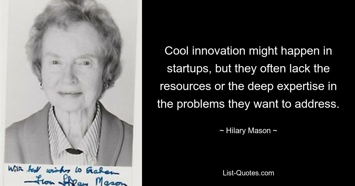 Cool innovation might happen in startups, but they often lack the resources or the deep expertise in the problems they want to address. — © Hilary Mason