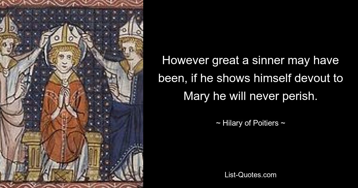 However great a sinner may have been, if he shows himself devout to Mary he will never perish. — © Hilary of Poitiers