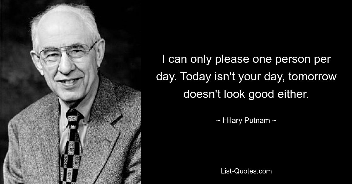 I can only please one person per day. Today isn't your day, tomorrow doesn't look good either. — © Hilary Putnam