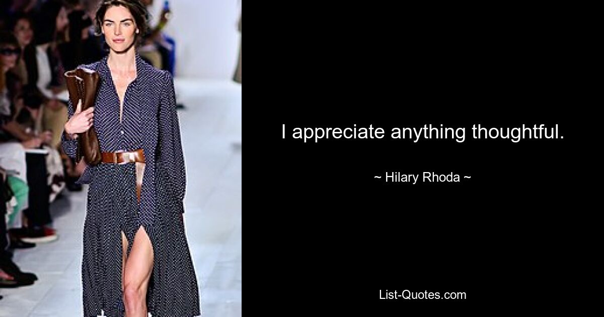 I appreciate anything thoughtful. — © Hilary Rhoda