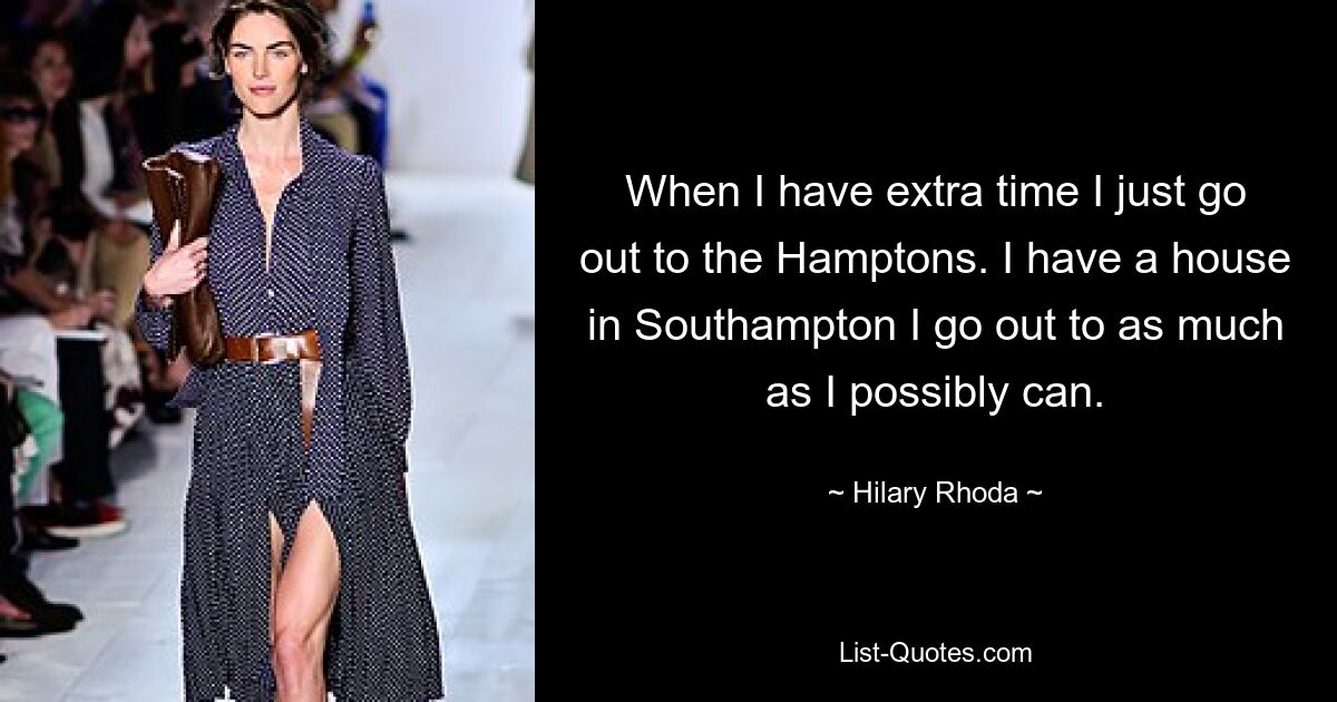 When I have extra time I just go out to the Hamptons. I have a house in Southampton I go out to as much as I possibly can. — © Hilary Rhoda