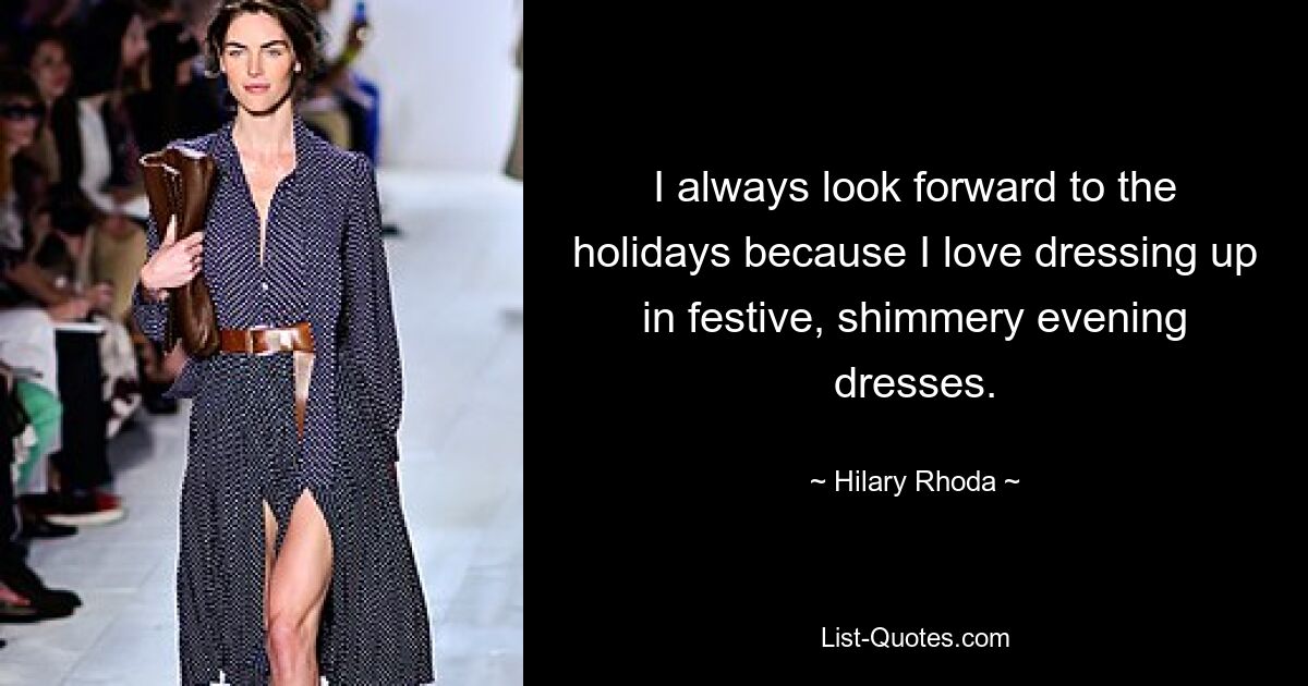 I always look forward to the holidays because I love dressing up in festive, shimmery evening dresses. — © Hilary Rhoda