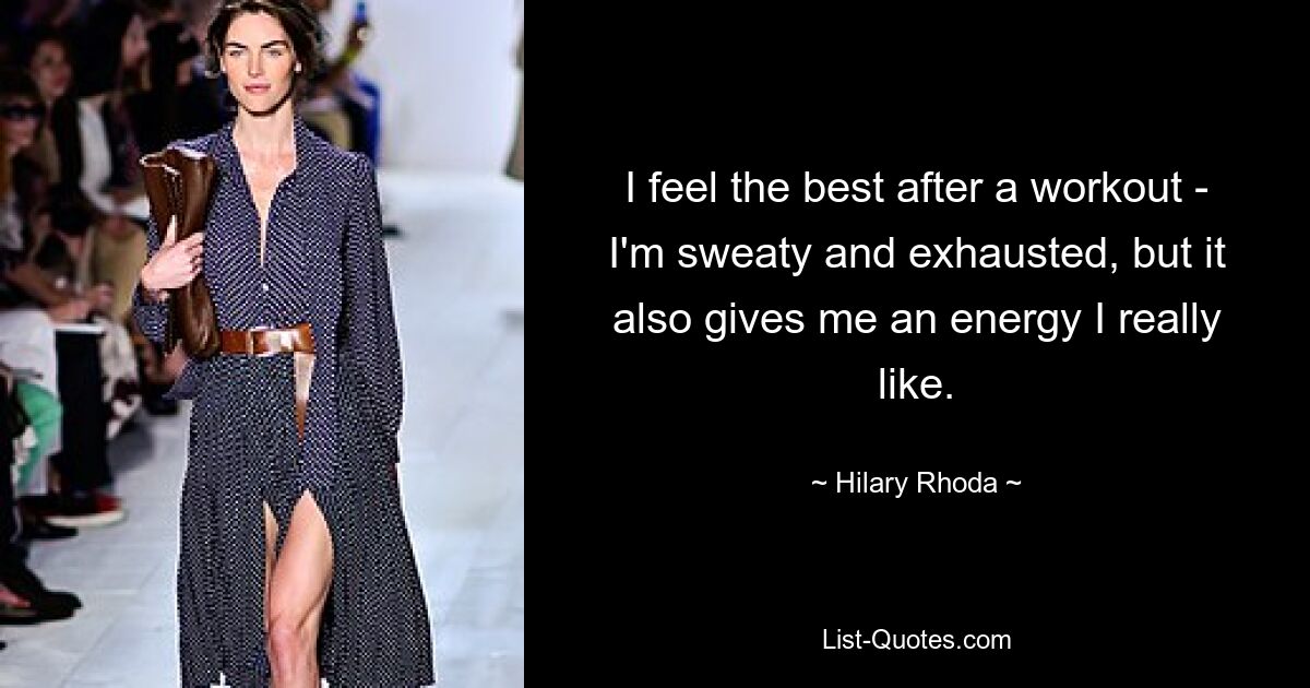 I feel the best after a workout - I'm sweaty and exhausted, but it also gives me an energy I really like. — © Hilary Rhoda