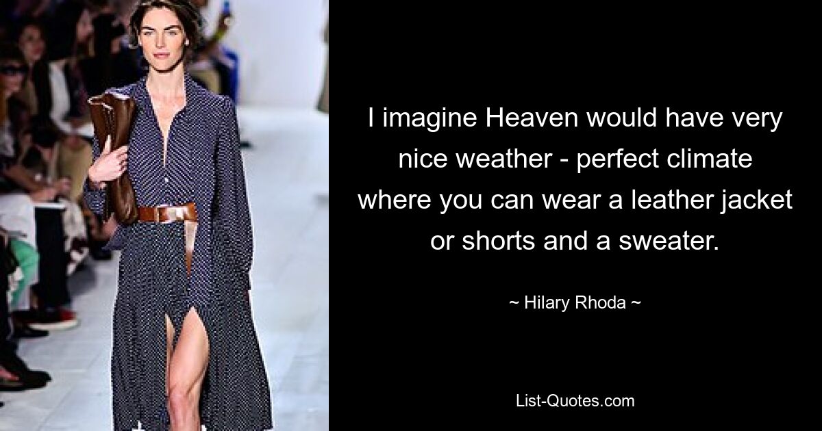 I imagine Heaven would have very nice weather - perfect climate where you can wear a leather jacket or shorts and a sweater. — © Hilary Rhoda