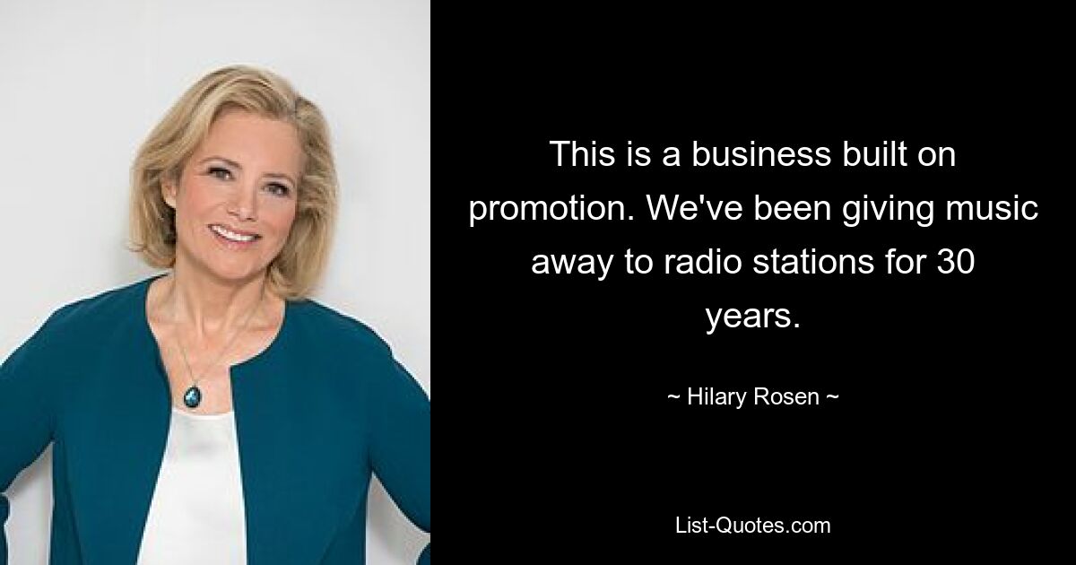 This is a business built on promotion. We've been giving music away to radio stations for 30 years. — © Hilary Rosen