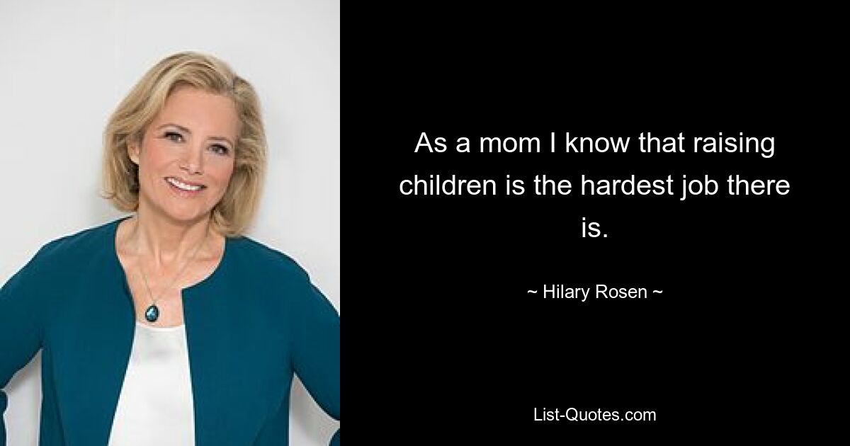 As a mom I know that raising children is the hardest job there is. — © Hilary Rosen