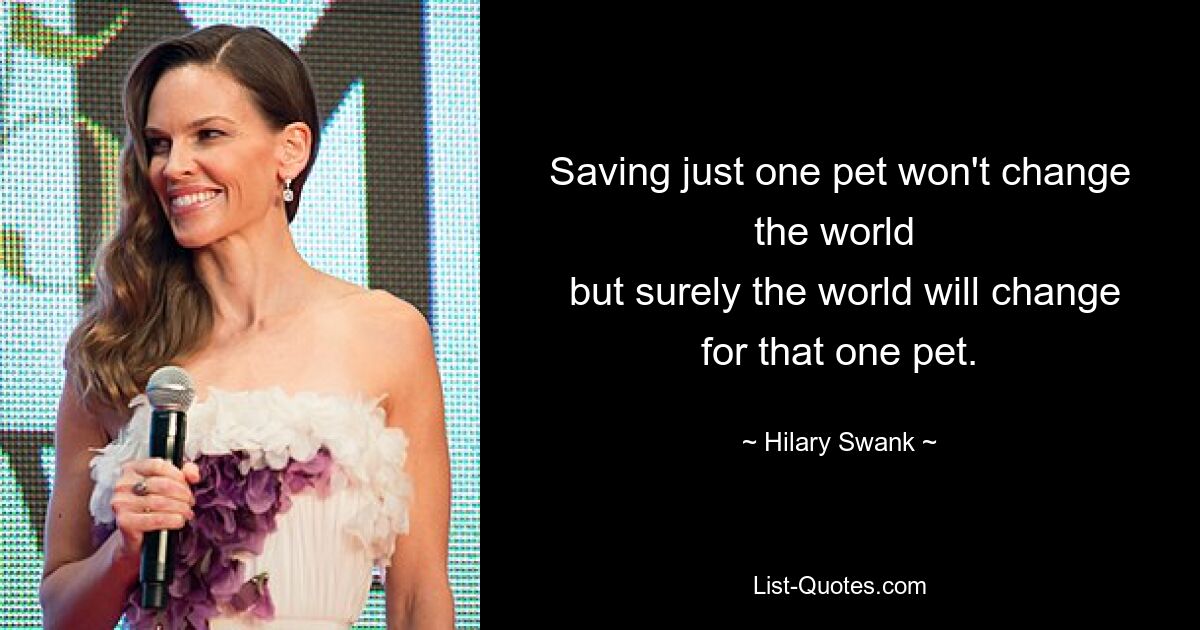 Saving just one pet won't change the world 
 but surely the world will change for that one pet. — © Hilary Swank